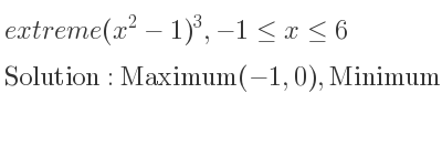 The extreme (x^2-1)^3,-1<= x<= 6 is Maximum(-1,0),Minimum(0,-1),Saddle(1,0),Maximum(6,42875)